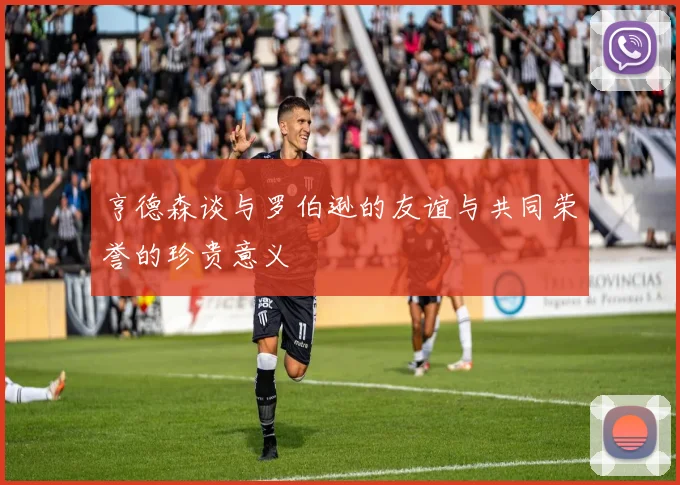 亨德森谈与罗伯逊的友谊与共同荣誉的珍贵意义