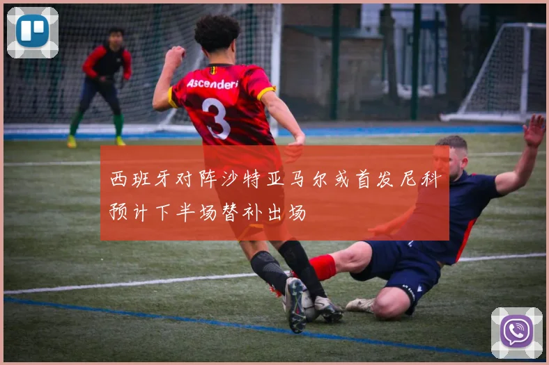 西班牙对阵沙特亚马尔或首发尼科预计下半场替补出场