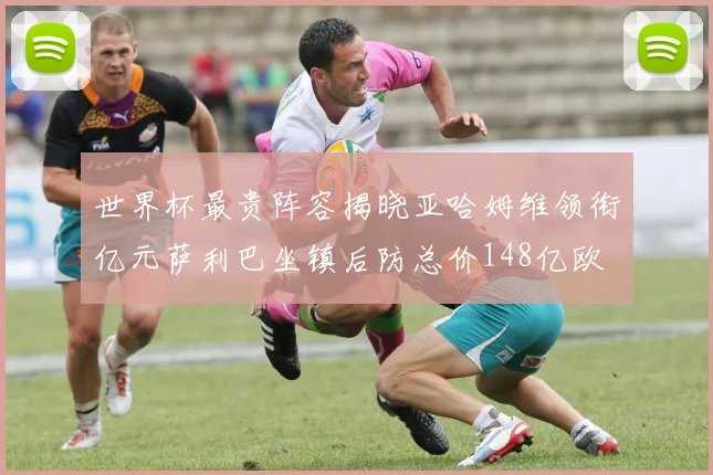 世界杯最贵阵容揭晓亚哈姆维领衔亿元萨利巴坐镇后防总价148亿欧