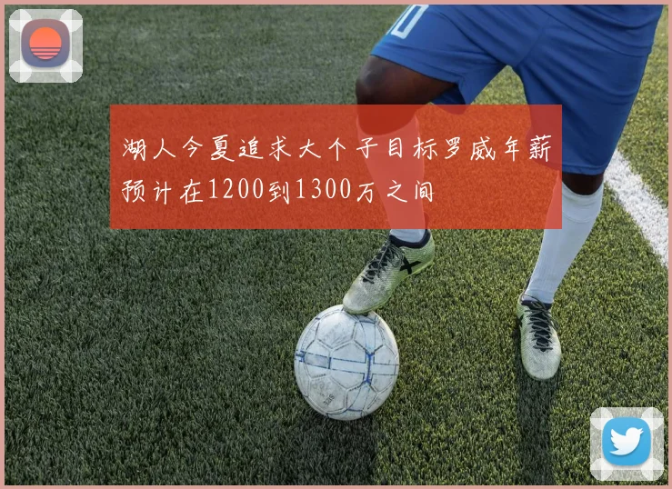 湖人今夏追求大个子目标罗威年薪预计在1200到1300万之间