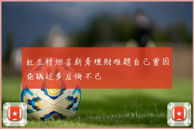杜兰特坦言新秀理财难题自己曾因花钱过多后悔不已