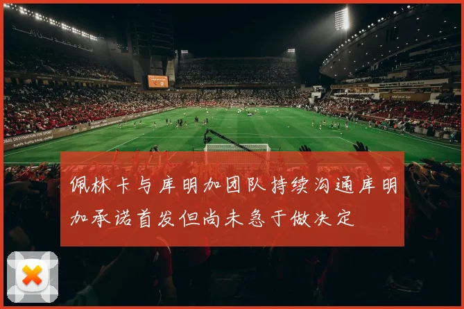 佩林卡与库明加团队持续沟通库明加承诺首发但尚未急于做决定