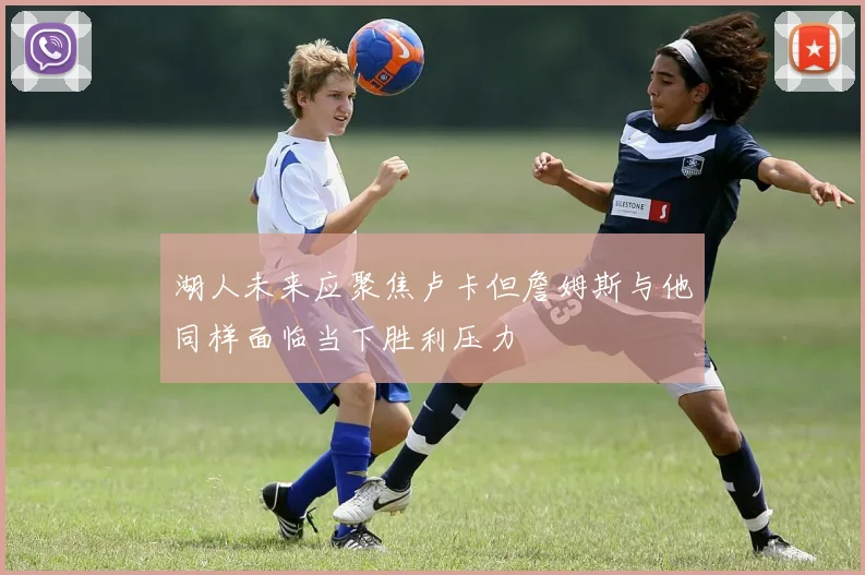 湖人未来应聚焦卢卡但詹姆斯与他同样面临当下胜利压力