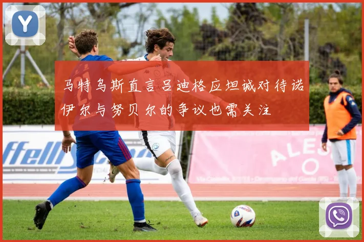 马特乌斯直言吕迪格应坦诚对待诺伊尔与努贝尔的争议也需关注