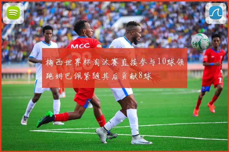 梅西世界杯淘汰赛直接参与10球领跑姆巴佩紧随其后贡献8球