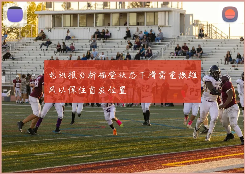 电讯报分析福登状态下滑需重振雄风以保住首发位置